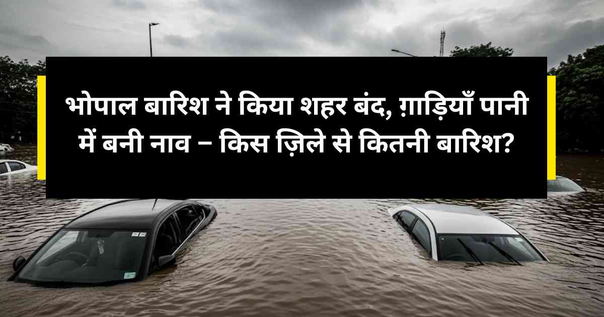 भोपाल बारिश ने किया शहर बंद, ग़ाड़ियाँ पानी में बनी नाव – किस ज़िले से कितनी बारिश?